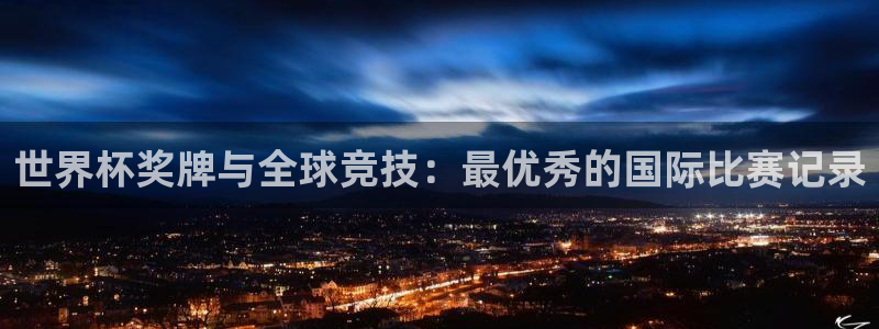 世界杯预选赛欧洲区赛程:世界杯奖牌与全球竞技:最优秀的国际比赛记录