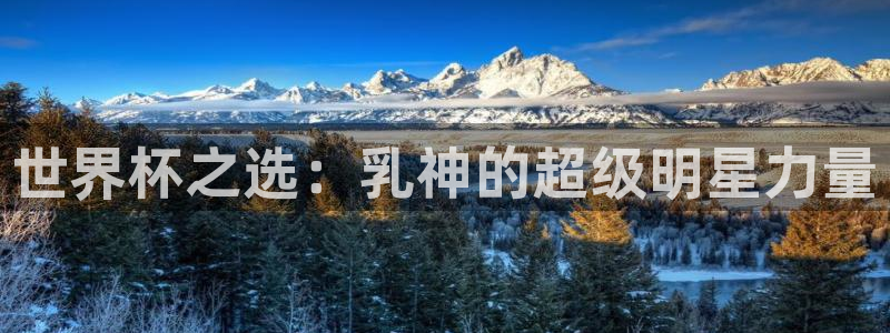 2026世界杯对阵图:世界杯之选:乳神的超级明星力量