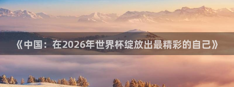 今年世界杯:《中国:在2026年世界杯绽放出最精彩的自己》